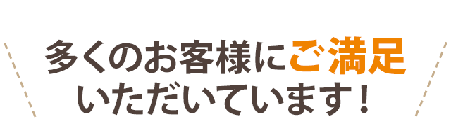 多くのお客様にご満足いただいています！