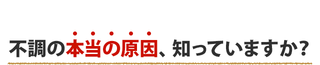 そもそも、不調の根本的な原因とは？