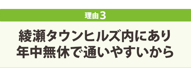 綾瀬タウンヒルズ内にあり年中無休で通いやすいから