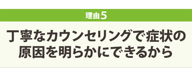 丁寧なカウンセリングで症状の原因を明らかにできるから