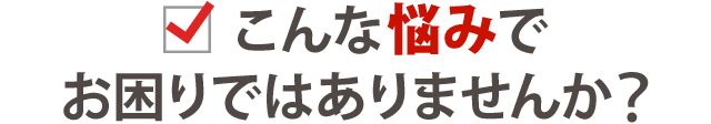 あなたは今こんな症状でお悩みではありませんか？